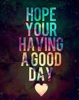 Image result for Hope Your Day Is Good I Love You