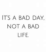 Image result for It's a Bad Day Not a Bad Life