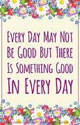 Image result for Every Day May Not Be Good Quote