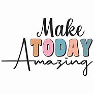 Image result for Make Today Amazing