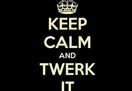 Image result for Even If You Can T Keep Calm Twerk