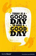 Image result for Its a Good Day to Have a Good Day