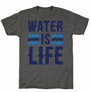 Image result for Water Is Life T-Shirts