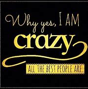 Image result for Yes I'm Crazy