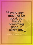 Image result for Good in Each Day Quote