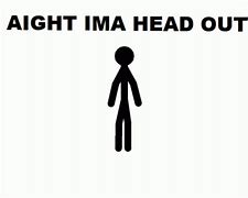 Image result for So No Head Aight Ima Head Out