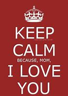 Image result for Mommy Keep Calm Cuz I Love You