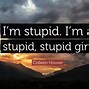 Image result for I'm Just Stupid Quote