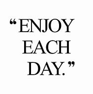 Image result for Enjoy Each Day Quotes
