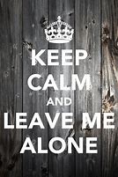 Image result for Keep Calm and Leave Me Alone