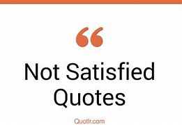 Image result for Not Satisfied Quotes