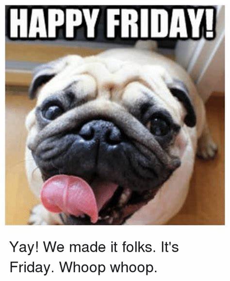 HAPPY FRIDAY! Yay! We Made It Folks It's Friday Whoop Whoop | Friday Meme on ME.ME