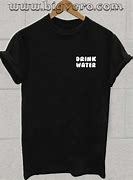 Image result for Drink Water T-Shirt