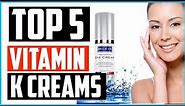Top 5 Best Vitamin K Creams in 2024