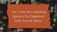 60  You Are Amazing Quotes To Empower Your Loved Ones