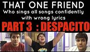 That one friend who sings all songs confidently with wrong lyrics PART 3 : DESPACITO