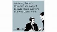 You're my favorite coworker and not just because I hate everyone else who works here.