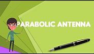 What is Parabolic antenna?, Explain Parabolic antenna, Define Parabolic antenna