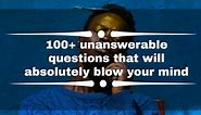100  unanswerable questions that will absolutely blow your mind