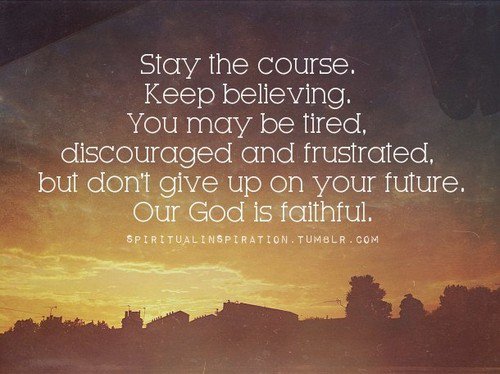 Stay the course. Keep believing. You may be tired. discouraged and ...