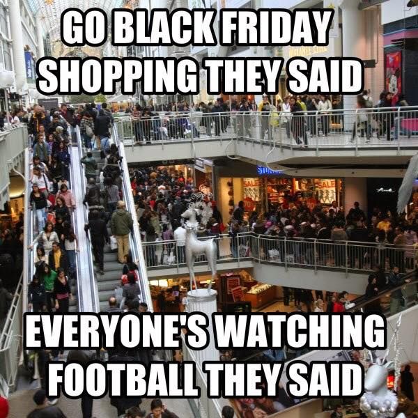 R.b364433832ff1092f5f2eec01ea34429?rik=xNGLyL39RKBF%2fA&riu=http%3a%2f%2fwww.lovethispic.com%2fuploaded_images%2f288284-Go-Black-Friday-Shopping-They-Said-Everyone-s-Watching-Football-They-Said.jpg&ehk=XkqWvGVTeq9cZpAO3poHLzrQPNP%2b9QTs8Pn6ARhN%2f%2fM%3d&risl=&pid=ImgRaw&r=0