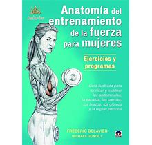 Anatomia De Entrenamiento De La Fuerza Para Mujeres. Ejercicios Y Programas: Guia Ilustrada Para Tonificar Y Moldear Los Abdominales, La Espalda,