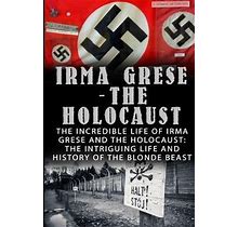 Irma Grese - The Holocaust: The Incredible Life Of Irma Grese And The Holocaust: The Intriguing Life And History Of The Blonde Beast (Irma Grese, Auschwitz And The Holocaust, World War 2)