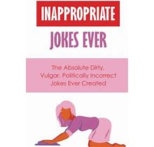 Inappropriate Jokes Ever: The Absolute Dirty, Vulgar, Politically Incorrect Jokes Ever Created By Cecila Shifflet