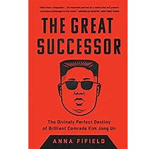 The Great Successor : The Divinely Perfect Destiny Of Brilliant Comrade Kim Jong Un By Anna Fifield
