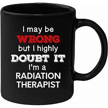 Radiation Therapist - I May Be Wrong But I Highly Doubt It I'm Radiation Therapist 11 Oz Black Coffee Mug