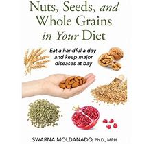 Nuts Seeds And Whole Grains In Your Diet: Eat A Handful A Day And Keep Major Diseases At Bay (Paperback)