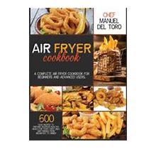 Air Fryer Cookbook: A Complete Air Fryer Cookbook For Beginners And Advanced Users. 600 Easy Recipes To Prepare Delicious Healthy Meals For Your Loved