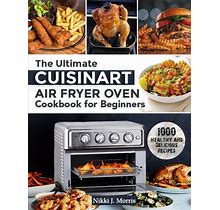 The Ultimate Cuisinart Air Fryer Oven Cookbook For Beginners: Top 1000 Healthy And Delicious Recipes For Your Cuisinart Air Fryer Oven