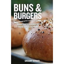 Buns And Burgers: Handcrafted Burgers From Top To Bottom (Recipes For Hamburgers And Baking Buns)
