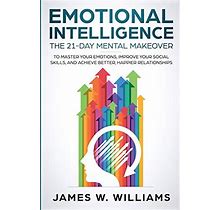 Emotional Intelligence: The 21-Day Mental Makeover To Master Your Emotions, Improve Your Social Skills, And Achieve Better, Happier Relationships
