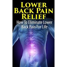 Lower Back Pain Relief - How To Eliminate Lower Back Pain For Life (Health And Wellness)