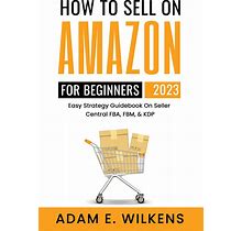 How To Sell On Amazon For Beginners 2023 Edition East Strategy Guidebook On Seller Central FBA FBM & KDP