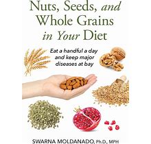 Nuts, Seeds, And Whole Grains In Your Diet: Eat A Handful A Day And Keep Major Diseases At Bay
