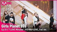 [10회/풀버전] '7 LOVE Minutes' ♬U+Me=LOVE @CREATION MISSION#GirlsPlanet999