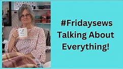 #Fridaysews & #Smallsewingchannel.... Talking About Everything!
