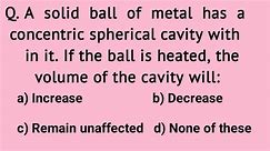 A solid ball of metal has a concentric spherical cavity with in it.If the ball is heated the volume 