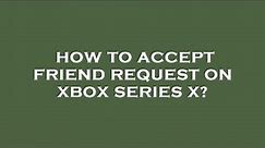 How to accept friend request on xbox series x?