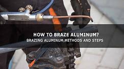 Brazing Aluminum Methods and Steps - How to Braze Aluminum?