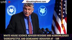 White House science adviser resigns and acknowledges 'disrespectful and demeaning' behavior af - 1BR