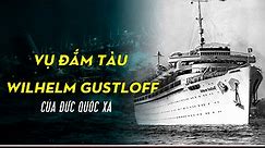 Vụ đắm tàu Wilhelm Gustloff của Đức Quốc Xã: Thảm họa bi thương nhất lịch sử hàng hải thế giới