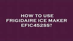 How to use frigidaire ice maker efic452ss?