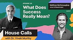 House Calls with Dr. Vivek Murthy | 12.13.2023 | Matthew McConaughey: What Does Success Really Mean?