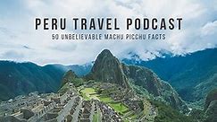 50 Facts about Machu Picchu Peru Travel Podcast