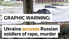 WARNING: GRAPHIC CONTENT - Ukraine accuses Russian soldiers of rape, murder