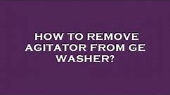 How to remove agitator from ge washer?